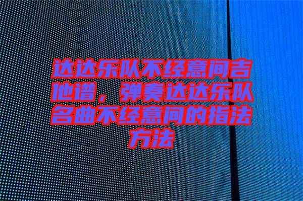 達達樂隊不經意間吉他譜，彈奏達達樂隊名曲不經意間的指法方法