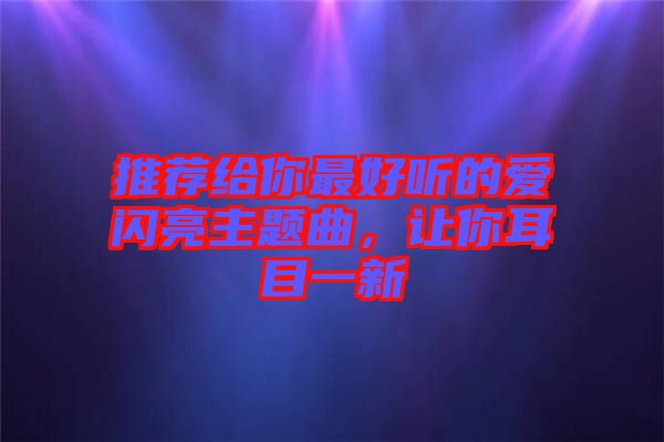 推薦給你最好聽的愛閃亮主題曲，讓你耳目一新