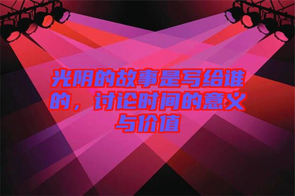 光陰的故事是寫給誰(shuí)的，討論時(shí)間的意義與價(jià)值