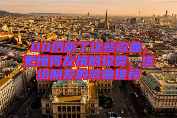 00后聽了這些歌曲，更懂得友情的珍貴，送給朋友的歌曲推薦