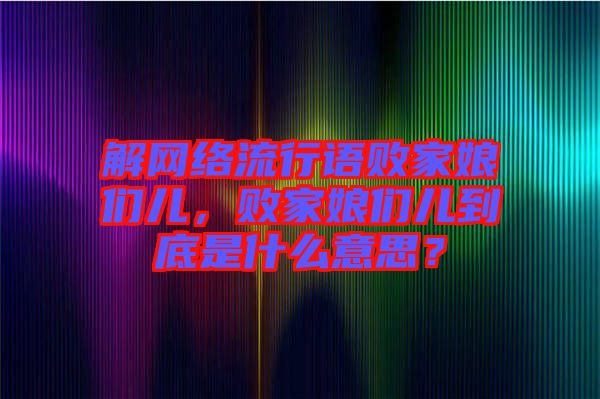 解網(wǎng)絡(luò)流行語敗家娘們兒，敗家娘們兒到底是什么意思？