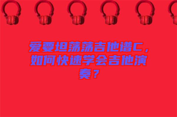 愛要坦蕩蕩吉他譜C，如何快速學會吉他演奏？