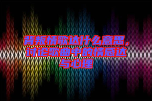 背叛情歌達什么意思，討論歌曲中的情感達與心理