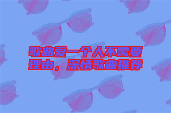 歌曲愛(ài)一個(gè)人不需要理由，深情歌曲推薦