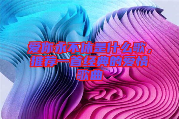 愛你永不休是什么歌，推薦一首經典的愛情歌曲