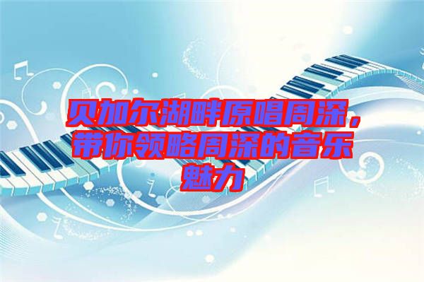 貝加爾湖畔原唱周深，帶你領略周深的音樂魅力