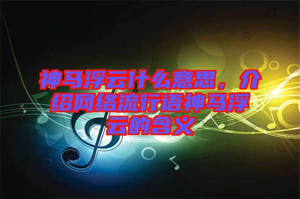 神馬浮云什么意思，介紹網(wǎng)絡(luò)流行語神馬浮云的含義