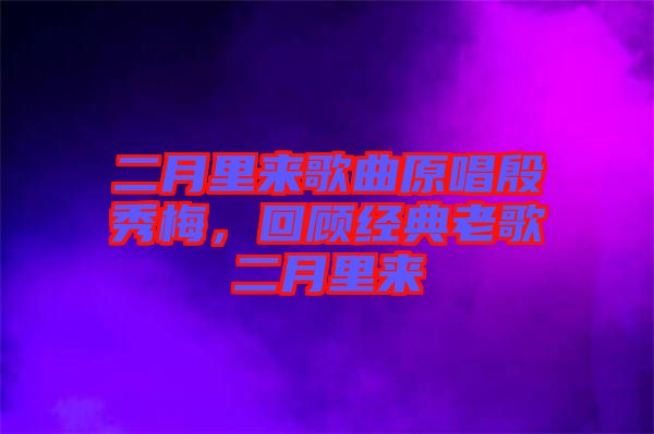 二月里來歌曲原唱殷秀梅，回顧經典老歌二月里來