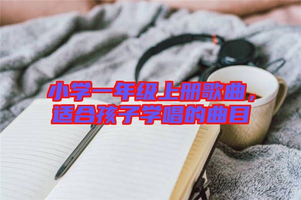 小學(xué)一年級(jí)上冊歌曲，適合孩子學(xué)唱的曲目