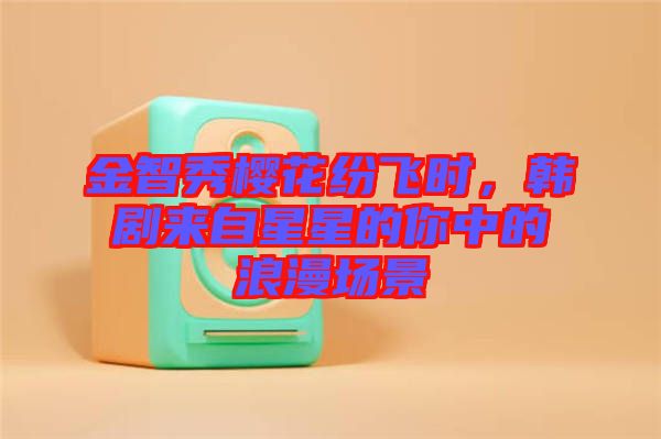 金智秀櫻花紛飛時(shí)，韓劇來(lái)自星星的你中的浪漫場(chǎng)景
