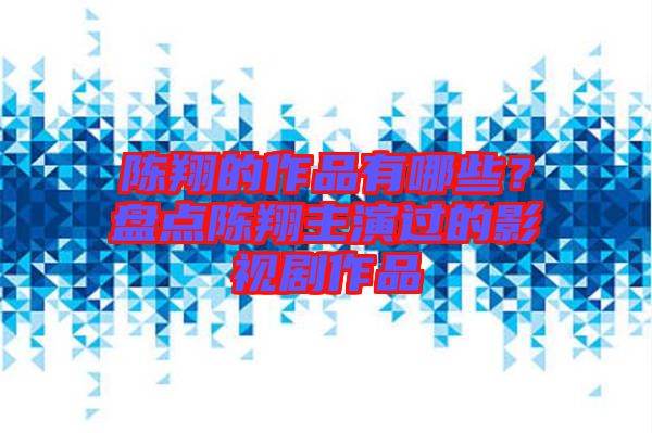 陳翔的作品有哪些？盤點(diǎn)陳翔主演過(guò)的影視劇作品