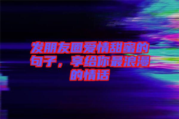 發(fā)朋友圈愛情甜蜜的句子，享給你最浪漫的情話