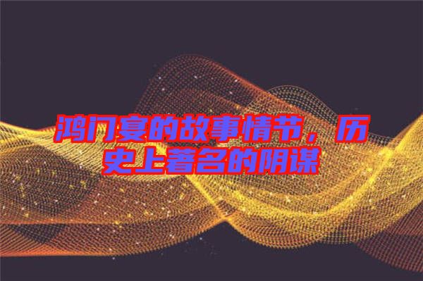 鴻門宴的故事情節(jié)，歷史上著名的陰謀