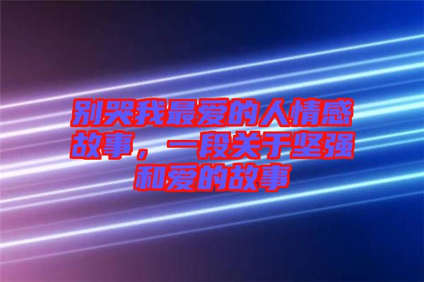 別哭我最愛的人情感故事，一段關(guān)于堅(jiān)強(qiáng)和愛的故事