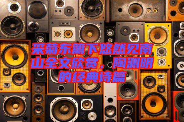 采菊東籬下悠然見南山全文欣賞，陶淵明的經(jīng)典詩篇