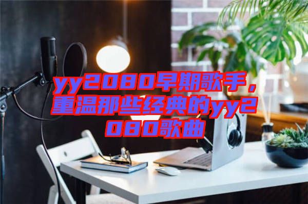 yy2080早期歌手，重溫那些經典的yy2080歌曲