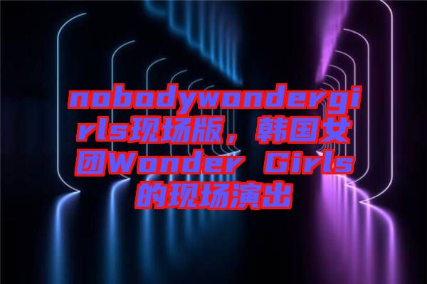 nobodywondergirls現場版，韓國女團Wonder Girls的現場演出