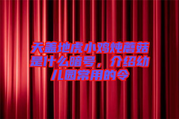 天蓋地虎小雞燉蘑菇是什么暗號，介紹幼兒園常用的令