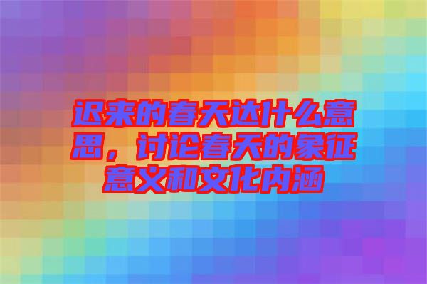 遲來的春天達什么意思，討論春天的象征意義和文化內涵