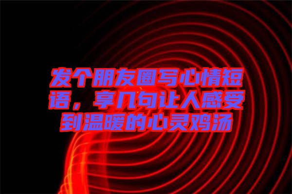 發(fā)個(gè)朋友圈寫心情短語，享幾句讓人感受到溫暖的心靈雞湯