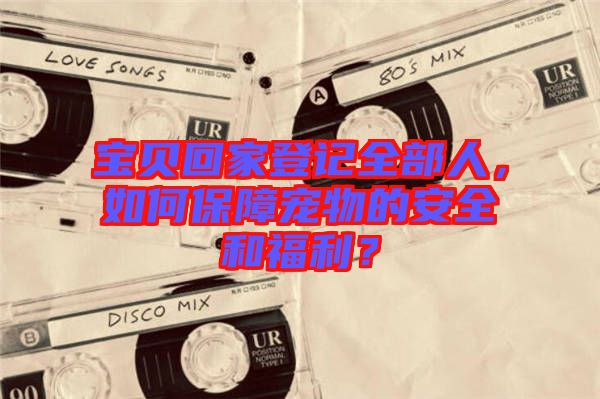 寶貝回家登記全部人，如何保障寵物的安全和福利？