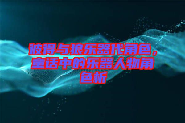 彼得與狼樂器代角色，童話中的樂器人物角色析