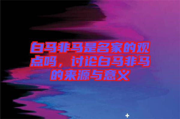 白馬非馬是名家的觀點嗎，討論白馬非馬的來源與意義