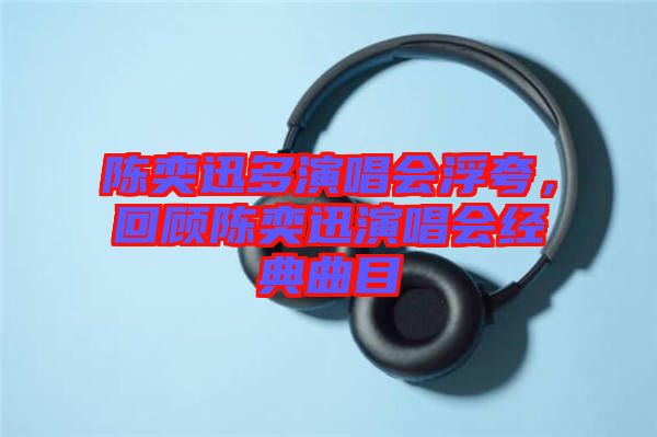 陳奕迅多演唱會浮夸，回顧陳奕迅演唱會經典曲目