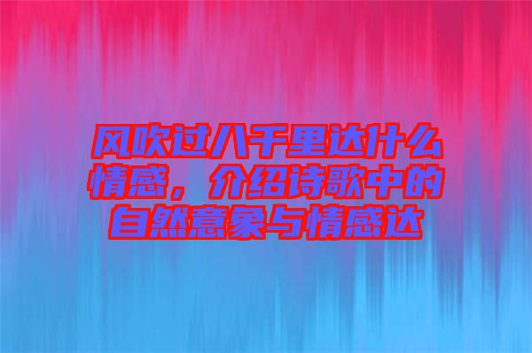 風(fēng)吹過八千里達(dá)什么情感，介紹詩(shī)歌中的自然意象與情感達(dá)