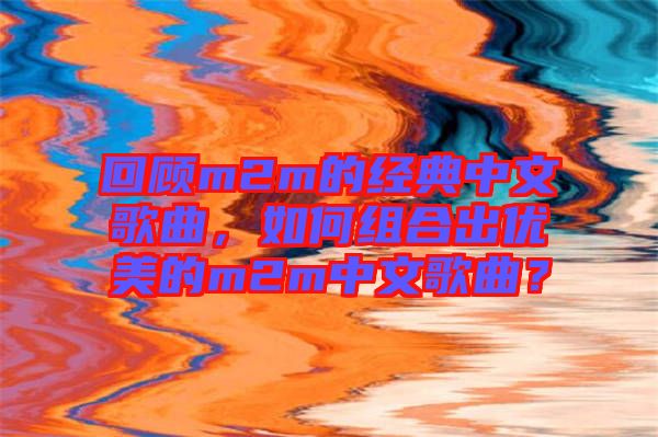 回顧m2m的經典中文歌曲，如何組合出優美的m2m中文歌曲？