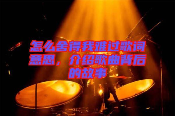 怎么舍得我難過歌詞意思，介紹歌曲背后的故事