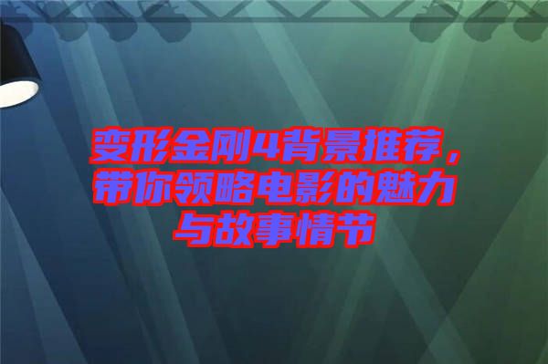 變形金剛4背景推薦，帶你領略電影的魅力與故事情節