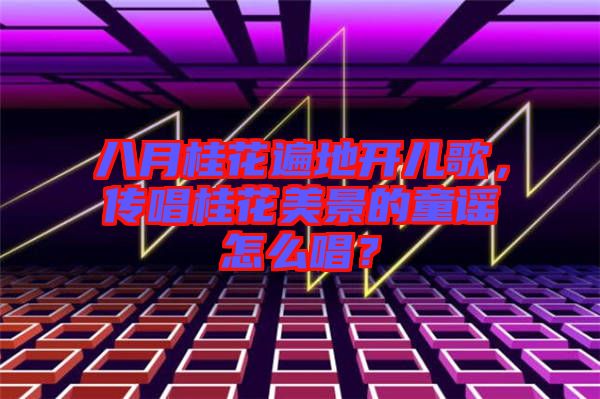 八月桂花遍地開兒歌，傳唱桂花美景的童謠怎么唱？