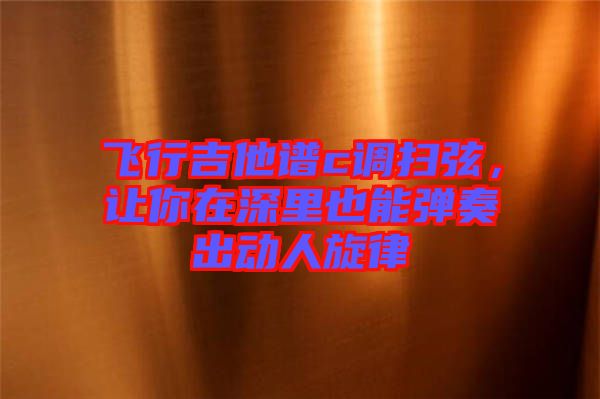 飛行吉他譜c調掃弦，讓你在深里也能彈奏出動人旋律