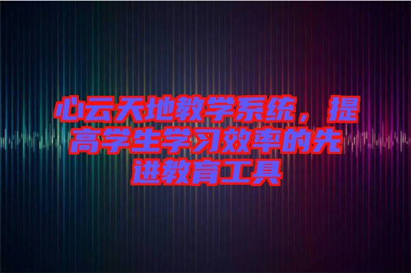 心云天地教學系統，提高學生學習效率的先進教育工具