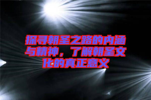 探尋朝圣之路的內涵與精神，了解朝圣文化的真正意義