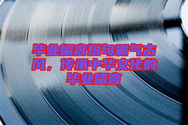 畢業留言短句霸氣古風，傳承中華文化的畢業留言