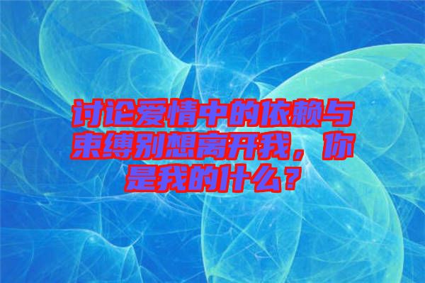 討論愛情中的依賴與束縛別想離開我，你是我的什么？