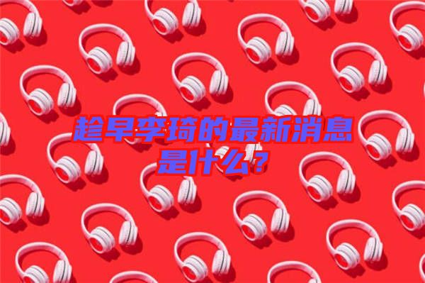 趁早李琦的最新消息是什么？