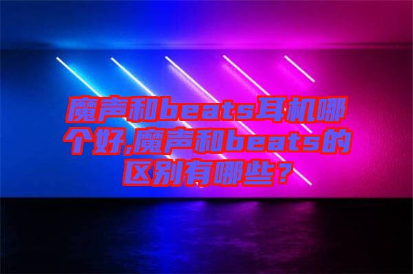 魔聲和beats耳機哪個好,魔聲和beats的區別有哪些？