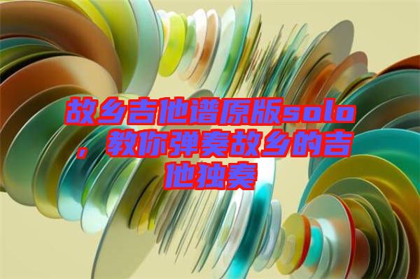 故鄉吉他譜原版solo，教你彈奏故鄉的吉他獨奏