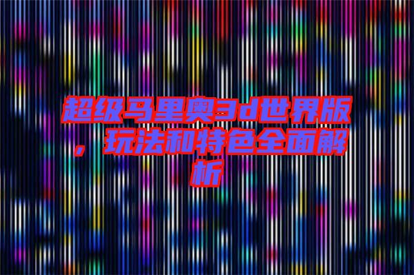 超級馬里奧3d世界版，玩法和特色全面解析