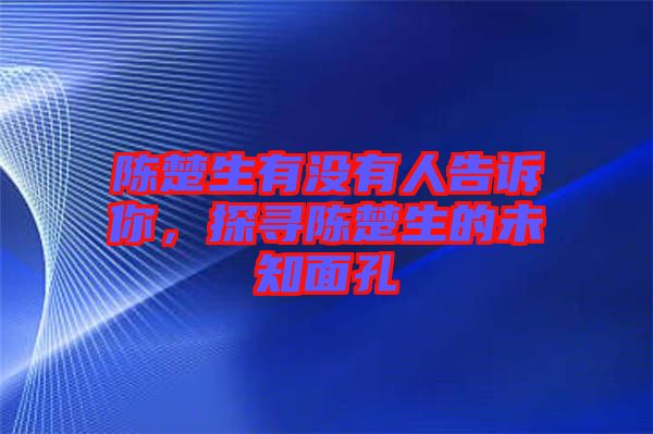 陳楚生有沒有人告訴你，探尋陳楚生的未知面孔