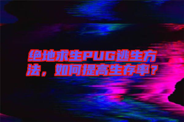絕地求生PUG逃生方法，如何提高生存率？