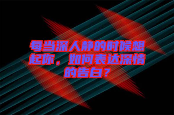 每當深人靜的時候想起你，如何表達深情的告白？