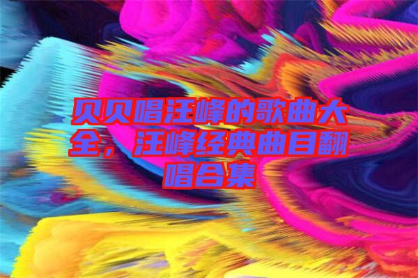 貝貝唱汪峰的歌曲大全，汪峰經典曲目翻唱合集