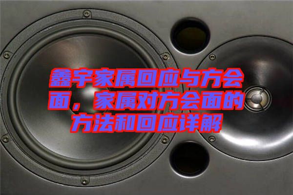 鑫宇家屬回應與方會面，家屬對方會面的方法和回應詳解