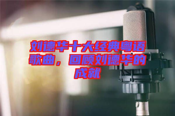 劉德華十大經典粵語歌曲，回顧劉德華的成就