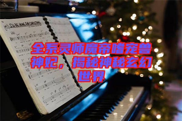 全系靈師魔帝嗜寵獸神妃，揭秘神秘玄幻世界