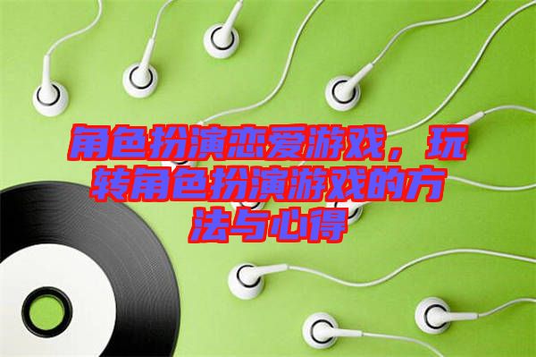角色扮演戀愛游戲，玩轉角色扮演游戲的方法與心得